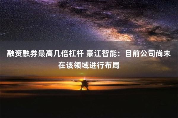 融资融券最高几倍杠杆 豪江智能：目前公司尚未在该领域进行布局