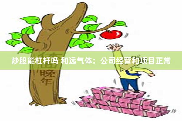 炒股能杠杆吗 和远气体：公司经营和项目正常