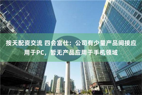 按天配资交流 四会富仕：公司有少量产品间接应用于PC，暂无产品应用于手机领域