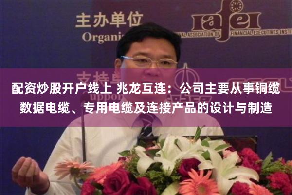 配资炒股开户线上 兆龙互连：公司主要从事铜缆数据电缆、专用电缆及连接产品的设计与制造