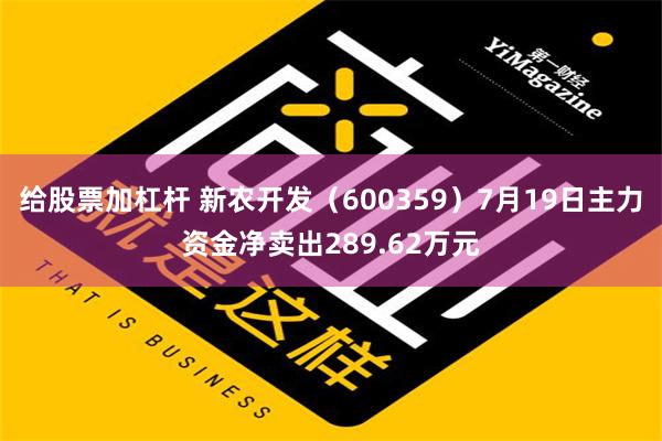 给股票加杠杆 新农开发（600359）7月19日主力资金净卖出289.62万元