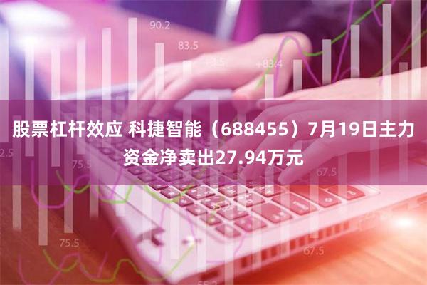 股票杠杆效应 科捷智能（688455）7月19日主力资金净卖出27.94万元