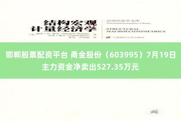 邯郸股票配资平台 甬金股份（603995）7月19日主力资金净卖出527.35万元