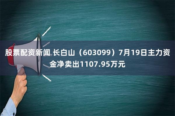 股票配资新闻 长白山（603099）7月19日主力资金净卖出1107.95万元