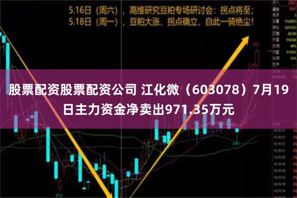 股票配资股票配资公司 江化微（603078）7月19日主力资金净卖出971.35万元