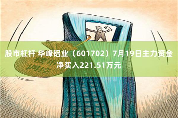 股市杠杆 华峰铝业（601702）7月19日主力资金净买入221.51万元