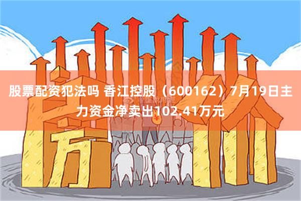 股票配资犯法吗 香江控股（600162）7月19日主力资金净卖出102.41万元