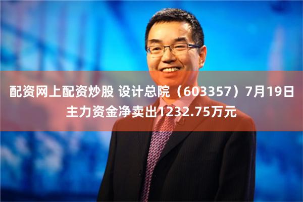 配资网上配资炒股 设计总院（603357）7月19日主力资金净卖出1232.75万元