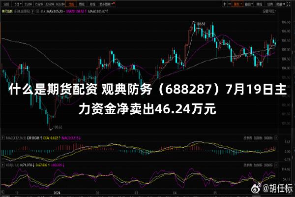 什么是期货配资 观典防务（688287）7月19日主力资金净卖出46.24万元