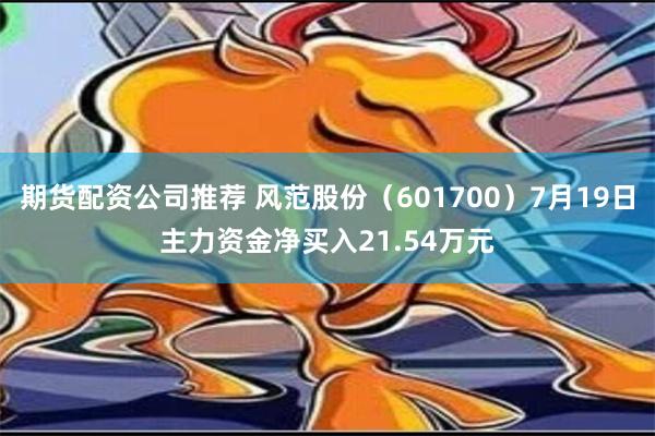 期货配资公司推荐 风范股份（601700）7月19日主力资金净买入21.54万元