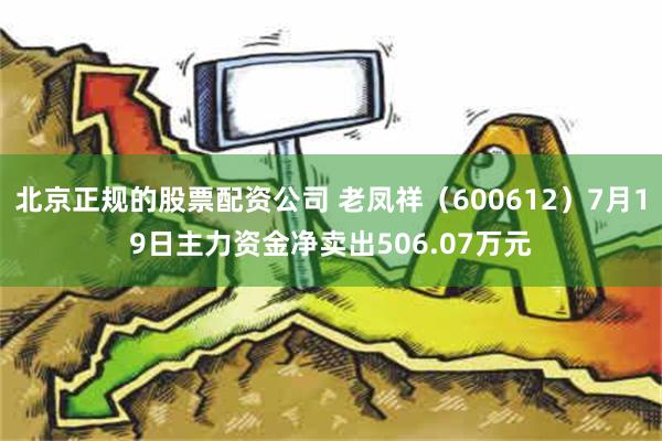 北京正规的股票配资公司 老凤祥（600612）7月19日主力资金净卖出506.07万元