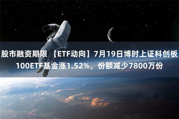 股市融资期限 【ETF动向】7月19日博时上证科创板100ETF基金涨1.52%，份额减少7800万份