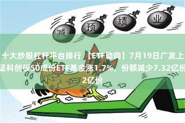 十大炒股杠杆平台排行 【ETF动向】7月19日广发上证科创板50成份ETF基金涨1.7%，份额减少7.32亿份