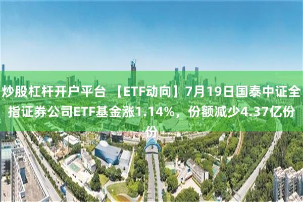 炒股杠杆开户平台 【ETF动向】7月19日国泰中证全指证券公司ETF基金涨1.14%，份额减少4.37亿份