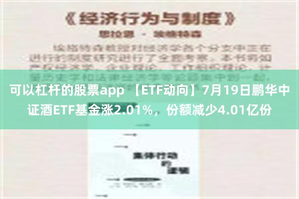 可以杠杆的股票app 【ETF动向】7月19日鹏华中证酒ETF基金涨2.01%，份额减少4.01亿份