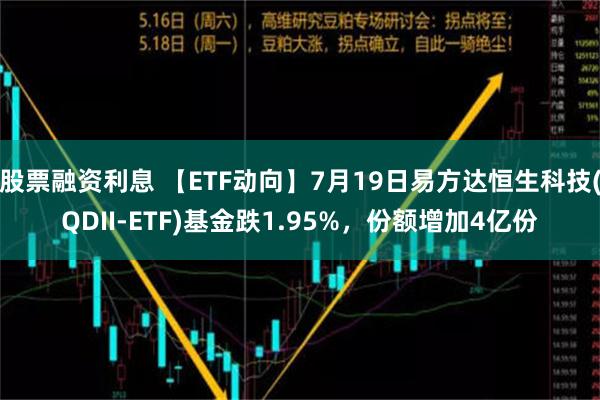 股票融资利息 【ETF动向】7月19日易方达恒生科技(QDII-ETF)基金跌1.95%，份额增加4亿份