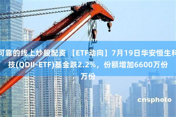 可靠的线上炒股配资 【ETF动向】7月19日华安恒生科技(QDII-ETF)基金跌2.2%，份额增加6600万份