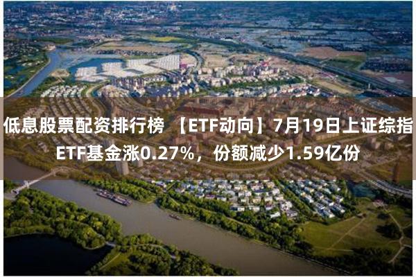 低息股票配资排行榜 【ETF动向】7月19日上证综指ETF基金涨0.27%，份额减少1.59亿份