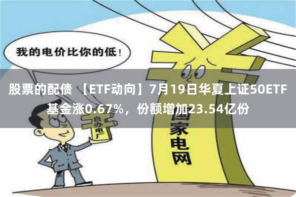 股票的配债 【ETF动向】7月19日华夏上证50ETF基金涨0.67%，份额增加23.54亿份