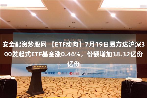 安全配资炒股网 【ETF动向】7月19日易方达沪深300发起式ETF基金涨0.46%，份额增加38.32亿份