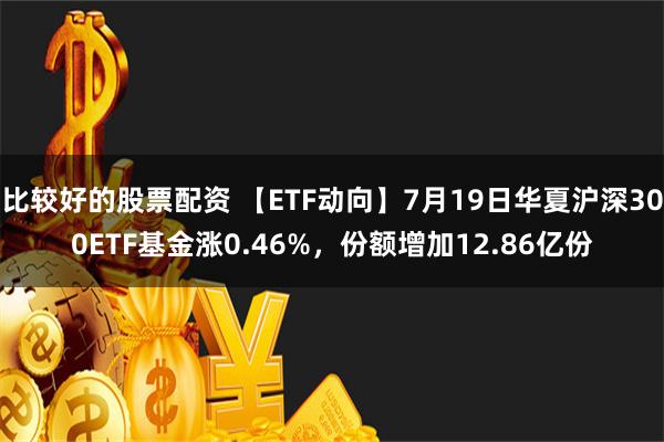 比较好的股票配资 【ETF动向】7月19日华夏沪深300ETF基金涨0.46%，份额增加12.86亿份