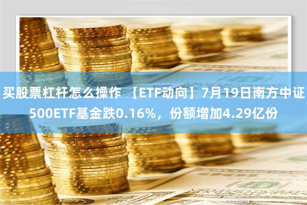 买股票杠杆怎么操作 【ETF动向】7月19日南方中证500ETF基金跌0.16%，份额增加4.29亿份