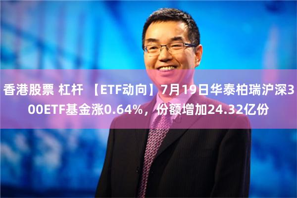 香港股票 杠杆 【ETF动向】7月19日华泰柏瑞沪深300ETF基金涨0.64%，份额增加24.32亿份