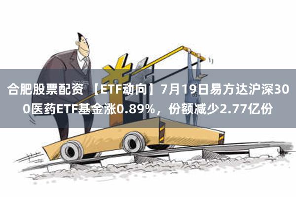 合肥股票配资 【ETF动向】7月19日易方达沪深300医药ETF基金涨0.89%，份额减少2.77亿份