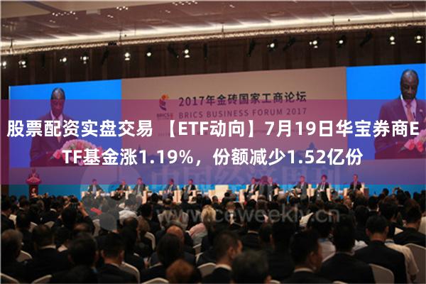 股票配资实盘交易 【ETF动向】7月19日华宝券商ETF基金涨1.19%，份额减少1.52亿份