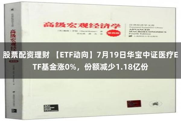 股票配资理财 【ETF动向】7月19日华宝中证医疗ETF基金涨0%，份额减少1.18亿份