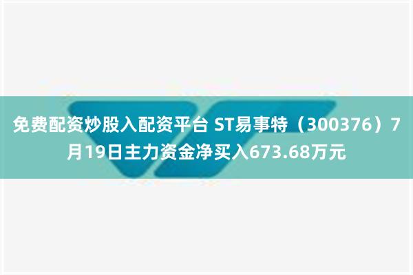 免费配资炒股入配资平台 ST易事特（300376）7月19日主力资金净买入673.68万元