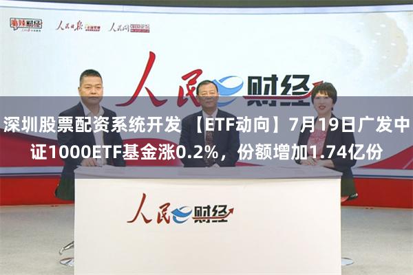 深圳股票配资系统开发 【ETF动向】7月19日广发中证1000ETF基金涨0.2%，份额增加1.74亿份