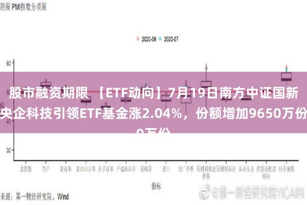 股市融资期限 【ETF动向】7月19日南方中证国新央企科技引领ETF基金涨2.04%，份额增加9650万份