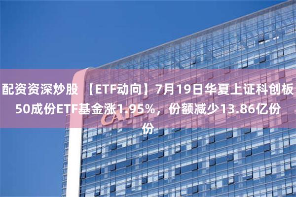 配资资深炒股 【ETF动向】7月19日华夏上证科创板50成份ETF基金涨1.95%，份额减少13.86亿份