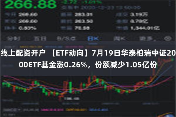 线上配资开户 【ETF动向】7月19日华泰柏瑞中证2000ETF基金涨0.26%，份额减少1.05亿份