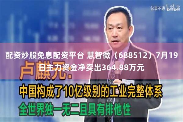 配资炒股免息配资平台 慧智微（688512）7月19日主力资金净卖出364.88万元