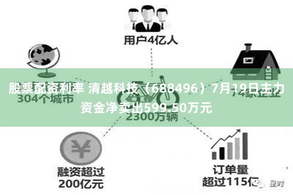 股票配资利率 清越科技（688496）7月19日主力资金净卖出599.50万元