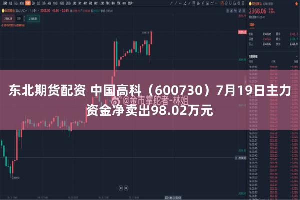 东北期货配资 中国高科（600730）7月19日主力资金净卖出98.02万元