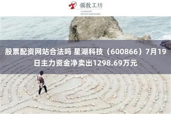 股票配资网站合法吗 星湖科技（600866）7月19日主力资金净卖出1298.69万元