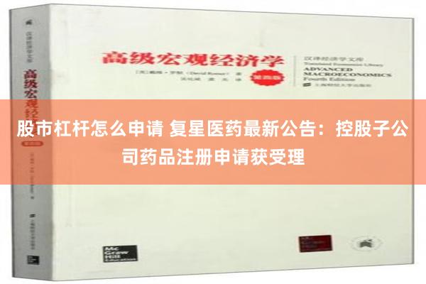 股市杠杆怎么申请 复星医药最新公告：控股子公司药品注册申请获受理