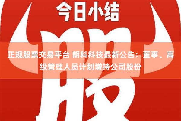 正规股票交易平台 朗科科技最新公告：董事、高级管理人员计划增持公司股份