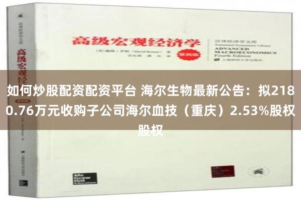 如何炒股配资配资平台 海尔生物最新公告：拟2180.76万元收购子公司海尔血技（重庆）2.53%股权