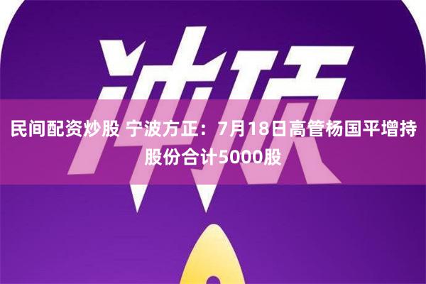 民间配资炒股 宁波方正：7月18日高管杨国平增持股份合计5000股