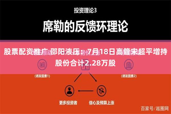 股票配资推广 邵阳液压：7月18日高管宋超平增持股份合计2.28万股