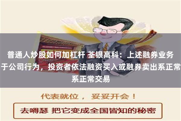 普通人炒股如何加杠杆 荃银高科：上述融券业务不属于公司行为，投资者依法融资买入或融券卖出系正常交易