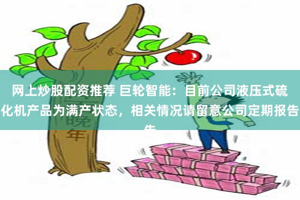 网上炒股配资推荐 巨轮智能：目前公司液压式硫化机产品为满产状态，相关情况请留意公司定期报告