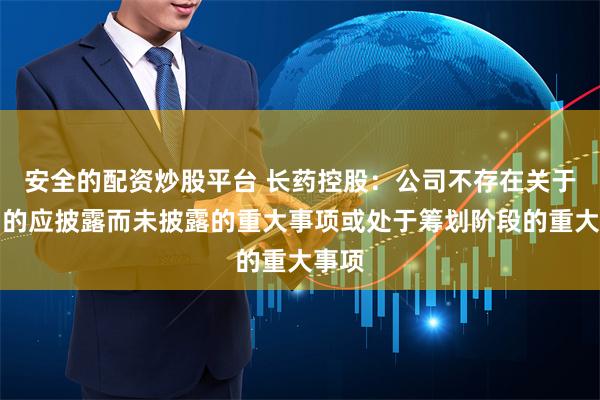 安全的配资炒股平台 长药控股：公司不存在关于公司的应披露而未披露的重大事项或处于筹划阶段的重大事项