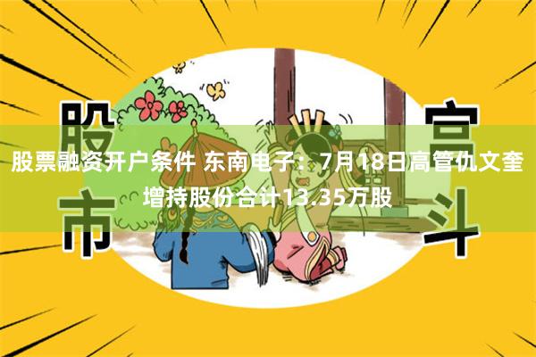 股票融资开户条件 东南电子：7月18日高管仇文奎增持股份合计13.35万股