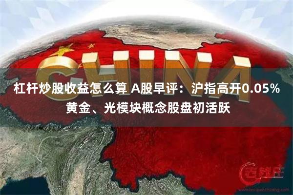 杠杆炒股收益怎么算 A股早评：沪指高开0.05% 黄金、光模块概念股盘初活跃