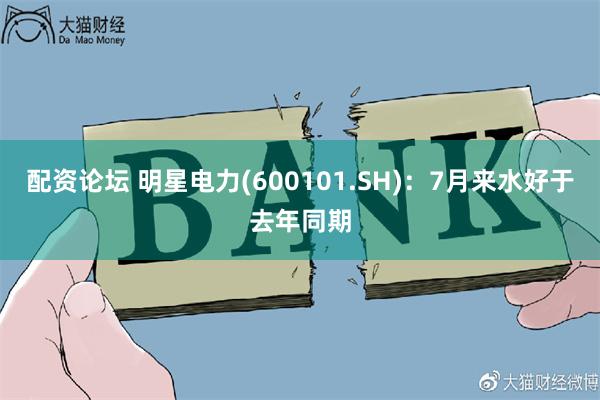 配资论坛 明星电力(600101.SH)：7月来水好于去年同期